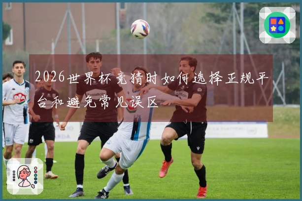 2026世界杯竞猜时如何选择正规平台和避免常见误区