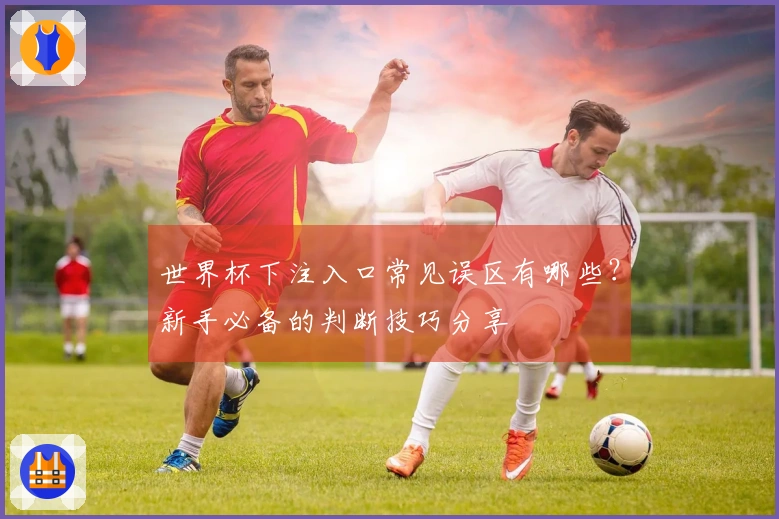 世界杯下注入口常见误区有哪些?新手必备的判断技巧分享