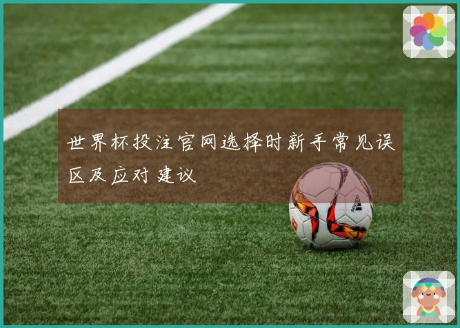 世界杯投注官网选择时新手常见误区及应对建议